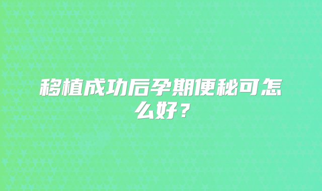 移植成功后孕期便秘可怎么好？