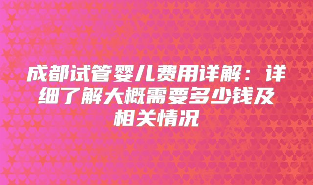 成都试管婴儿费用详解：详细了解大概需要多少钱及相关情况