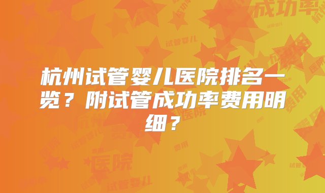 杭州试管婴儿医院排名一览？附试管成功率费用明细？