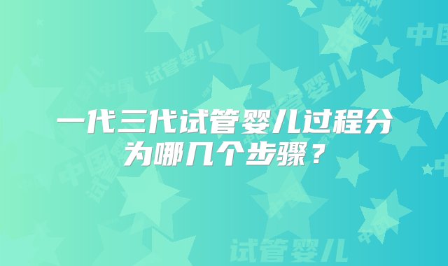 一代三代试管婴儿过程分为哪几个步骤？