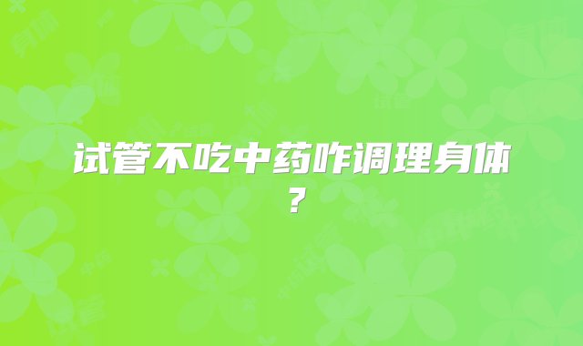 试管不吃中药咋调理身体？