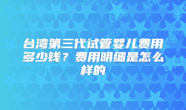 台湾第三代试管婴儿费用多少钱？费用明细是怎么样的