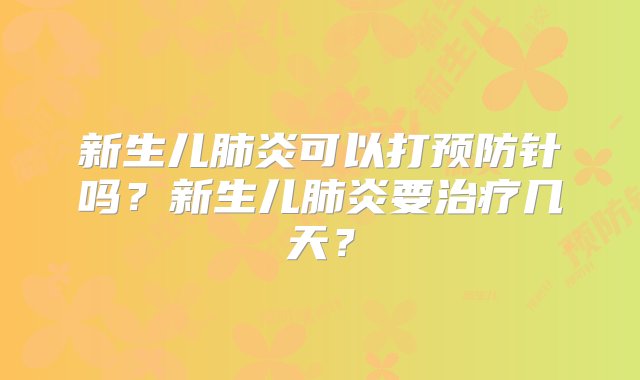 新生儿肺炎可以打预防针吗？新生儿肺炎要治疗几天？