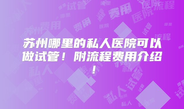 苏州哪里的私人医院可以做试管！附流程费用介绍！