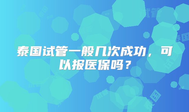 泰国试管一般几次成功，可以报医保吗？