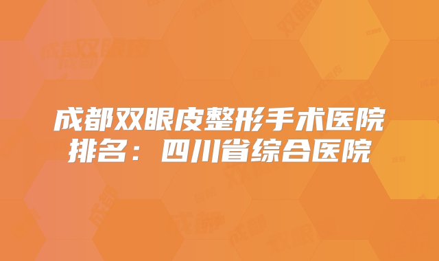 成都双眼皮整形手术医院排名：四川省综合医院