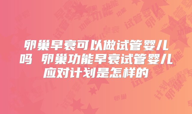 卵巢早衰可以做试管婴儿吗 卵巢功能早衰试管婴儿应对计划是怎样的