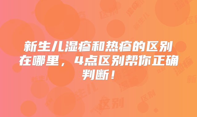 新生儿湿疹和热疹的区别在哪里，4点区别帮你正确判断！