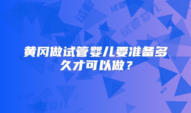 黄冈做试管婴儿要准备多久才可以做？