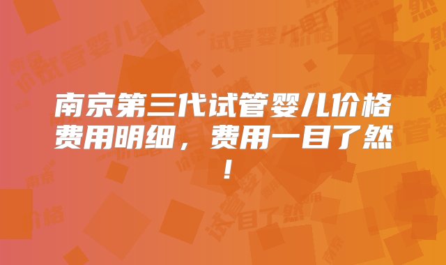 南京第三代试管婴儿价格费用明细，费用一目了然！