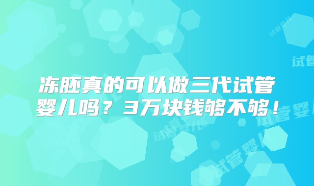 冻胚真的可以做三代试管婴儿吗？3万块钱够不够！