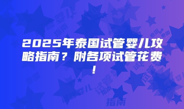 2025年泰国试管婴儿攻略指南？附各项试管花费！