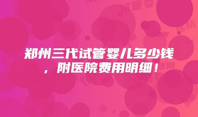 郑州三代试管婴儿多少钱，附医院费用明细！