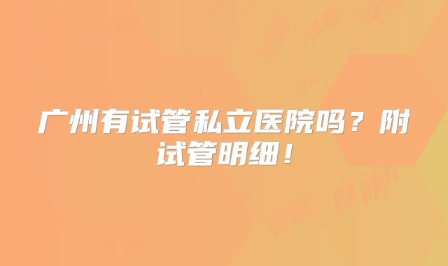 广州有试管私立医院吗？附试管明细！