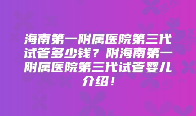 海南第一附属医院第三代试管多少钱？附海南第一附属医院第三代试管婴儿介绍！