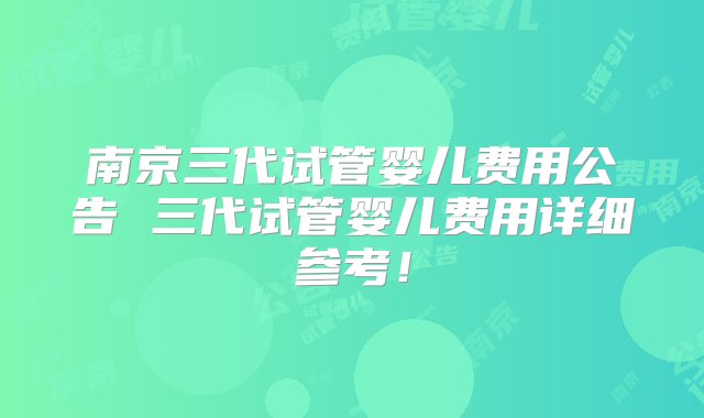 南京三代试管婴儿费用公告 三代试管婴儿费用详细参考！