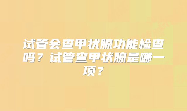 试管会查甲状腺功能检查吗？试管查甲状腺是哪一项？