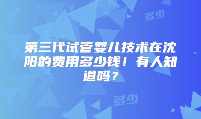 第三代试管婴儿技术在沈阳的费用多少钱！有人知道吗？