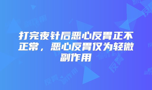 打完夜针后恶心反胃正不正常，恶心反胃仅为轻微副作用