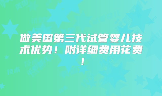 做美国第三代试管婴儿技术优势！附详细费用花费！