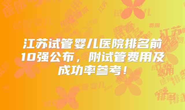 江苏试管婴儿医院排名前10强公布，附试管费用及成功率参考！