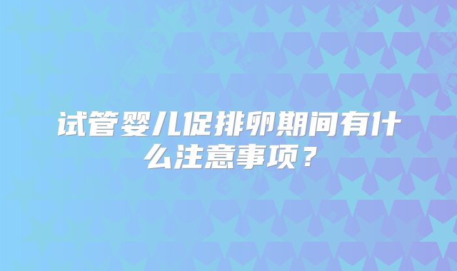 试管婴儿促排卵期间有什么注意事项？