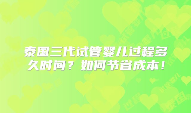 泰国三代试管婴儿过程多久时间？如何节省成本！