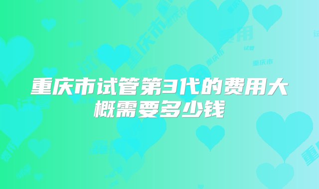 重庆市试管第3代的费用大概需要多少钱