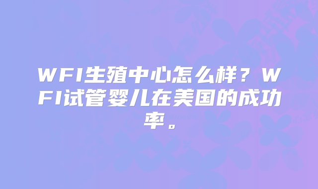 WFI生殖中心怎么样？WFI试管婴儿在美国的成功率。