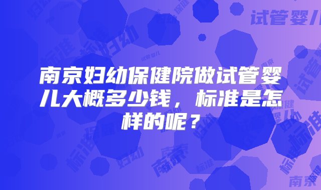 南京妇幼保健院做试管婴儿大概多少钱，标准是怎样的呢？