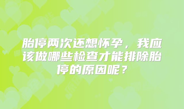 胎停两次还想怀孕，我应该做哪些检查才能排除胎停的原因呢？