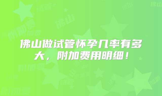 佛山做试管怀孕几率有多大，附加费用明细！