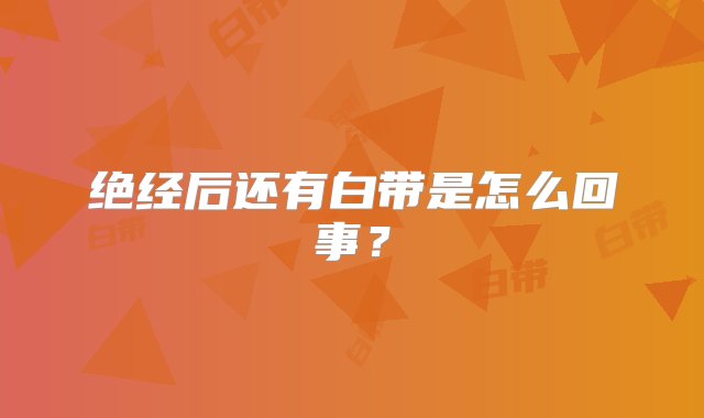 绝经后还有白带是怎么回事？