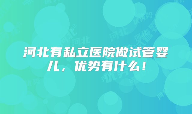 河北有私立医院做试管婴儿，优势有什么！