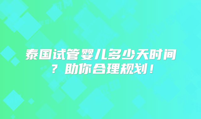 泰国试管婴儿多少天时间？助你合理规划！