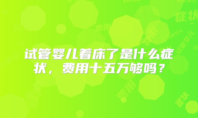 试管婴儿着床了是什么症状，费用十五万够吗？