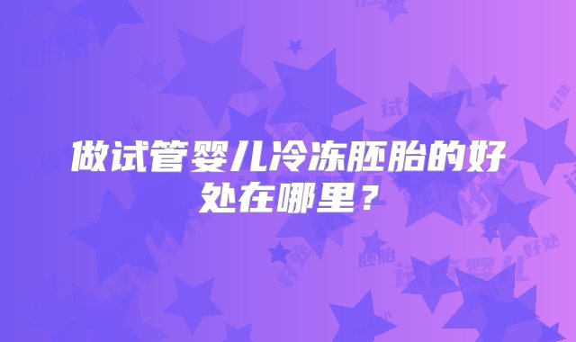 做试管婴儿冷冻胚胎的好处在哪里？