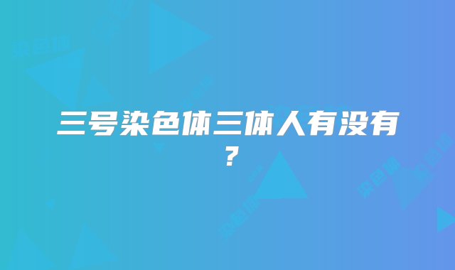 三号染色体三体人有没有？