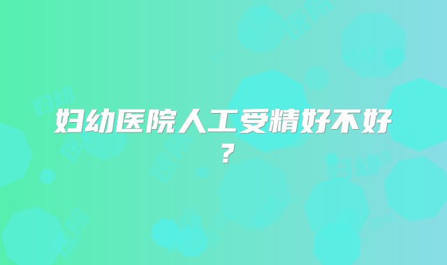 妇幼医院人工受精好不好？