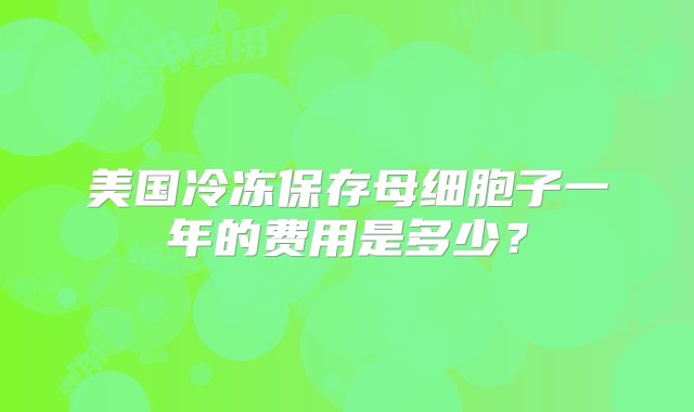 美国冷冻保存母细胞子一年的费用是多少？