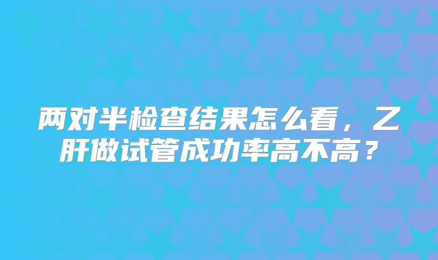 两对半检查结果怎么看，乙肝做试管成功率高不高？