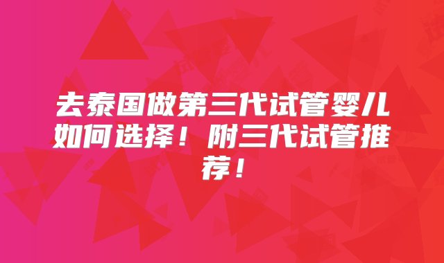 去泰国做第三代试管婴儿如何选择！附三代试管推荐！