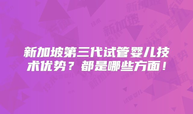 新加坡第三代试管婴儿技术优势？都是哪些方面！