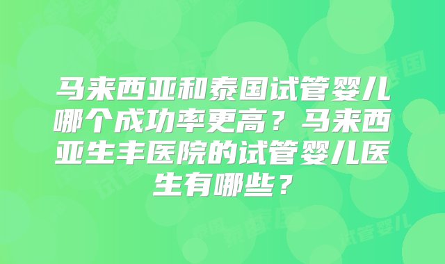 马来西亚和泰国试管婴儿哪个成功率更高？马来西亚生丰医院的试管婴儿医生有哪些？