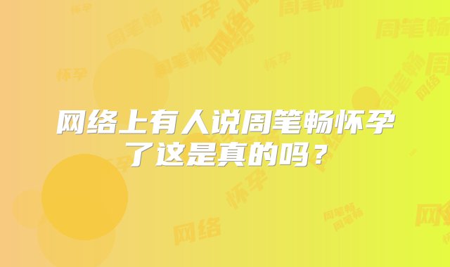 网络上有人说周笔畅怀孕了这是真的吗？