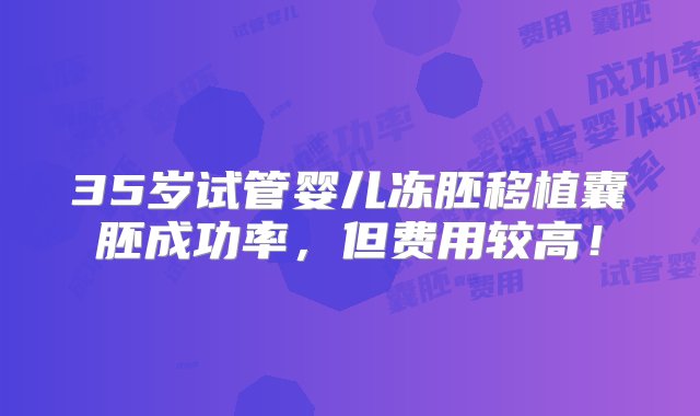 35岁试管婴儿冻胚移植囊胚成功率，但费用较高！