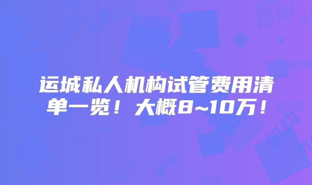 运城私人机构试管费用清单一览！大概8~10万！