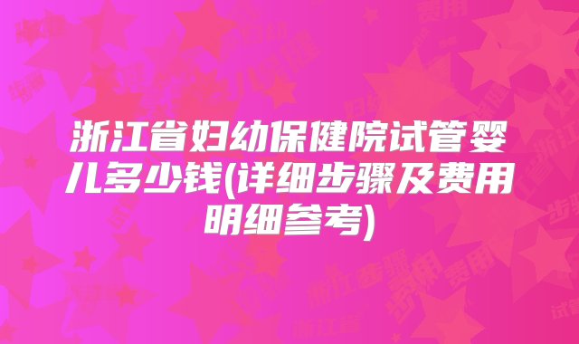 浙江省妇幼保健院试管婴儿多少钱(详细步骤及费用明细参考)