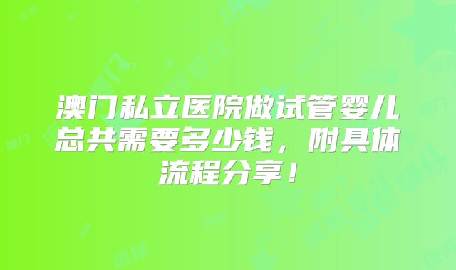 澳门私立医院做试管婴儿总共需要多少钱，附具体流程分享！