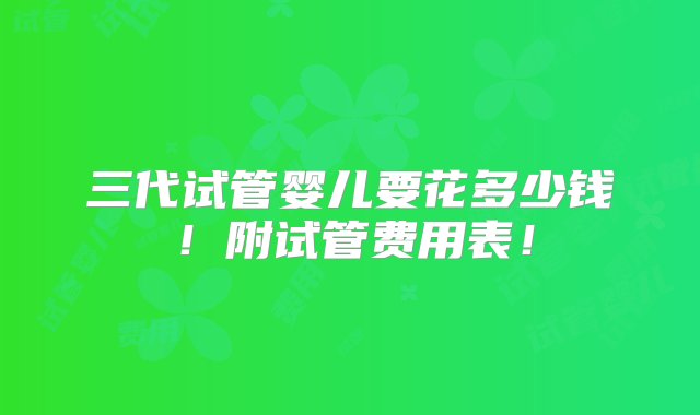 三代试管婴儿要花多少钱！附试管费用表！